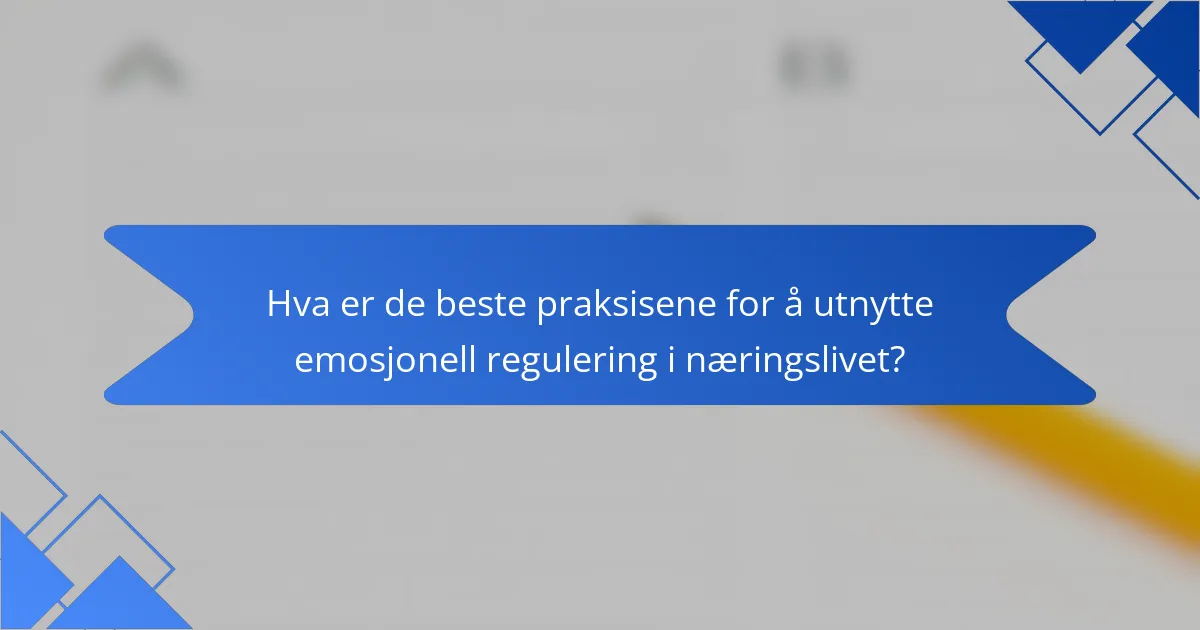 Hva er de beste praksisene for å utnytte emosjonell regulering i næringslivet?