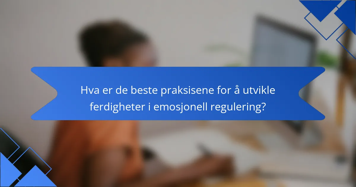 Hva er de beste praksisene for å utvikle ferdigheter i emosjonell regulering?