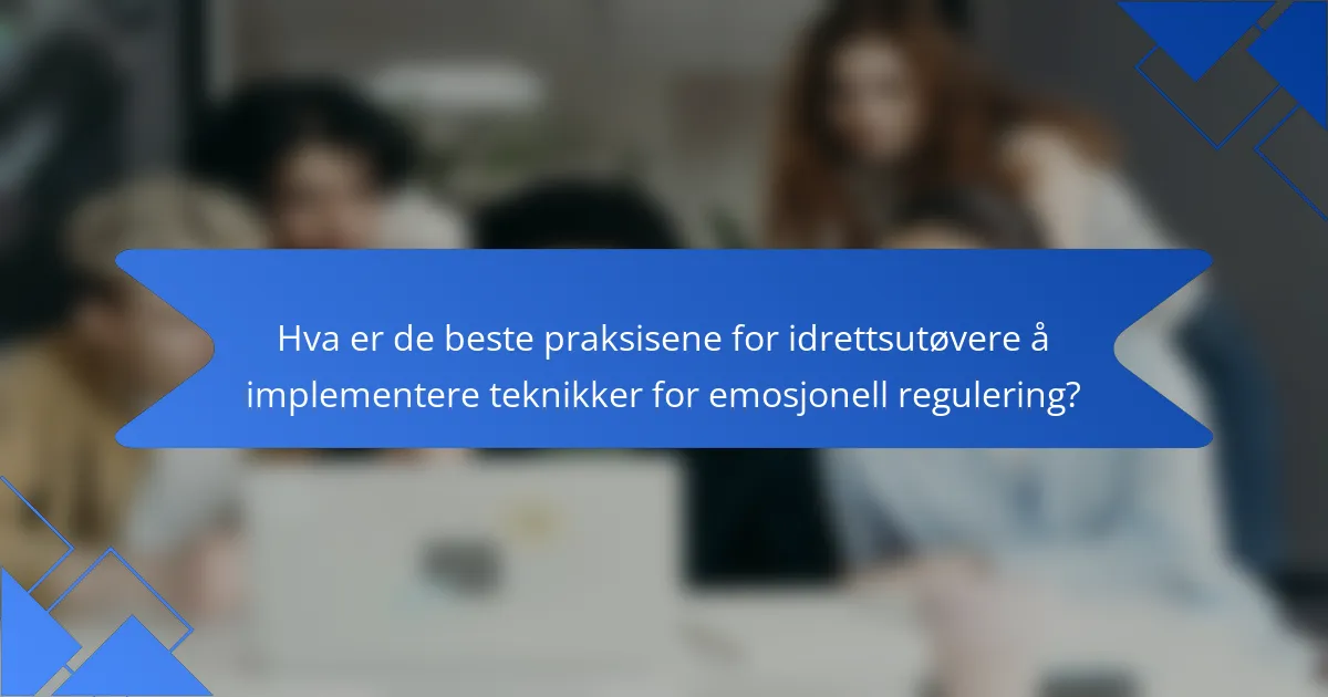 Hva er de beste praksisene for idrettsutøvere å implementere teknikker for emosjonell regulering?
