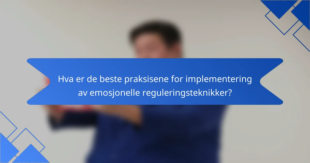 Hva er de beste praksisene for implementering av emosjonelle reguleringsteknikker?