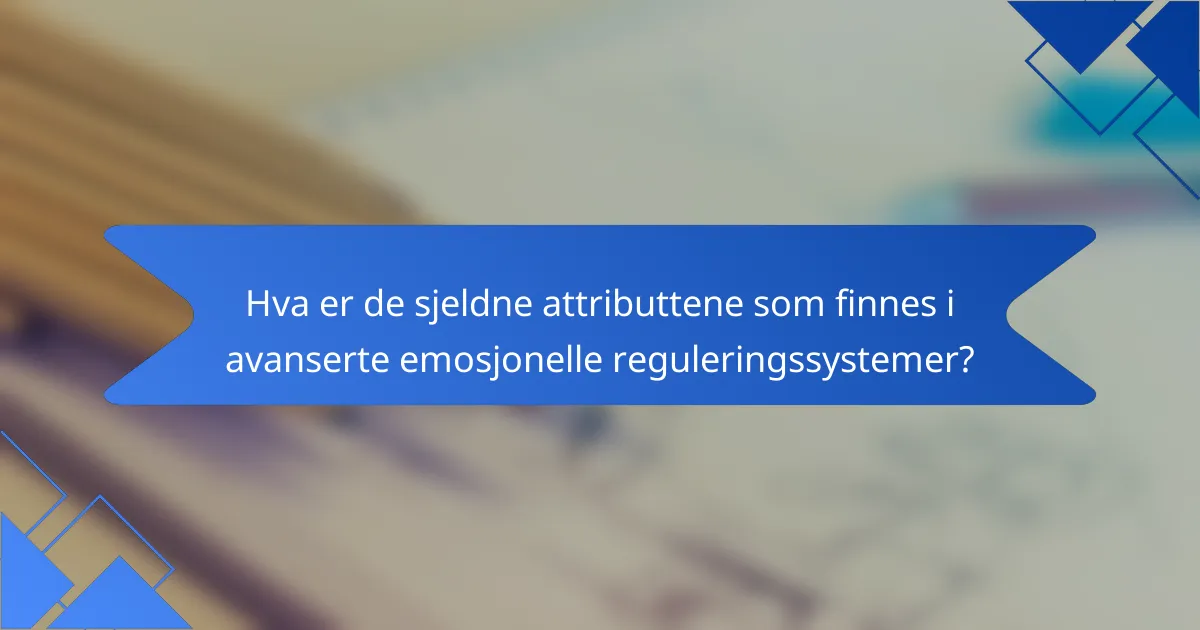 Hva er de sjeldne attributtene som finnes i avanserte emosjonelle reguleringssystemer?