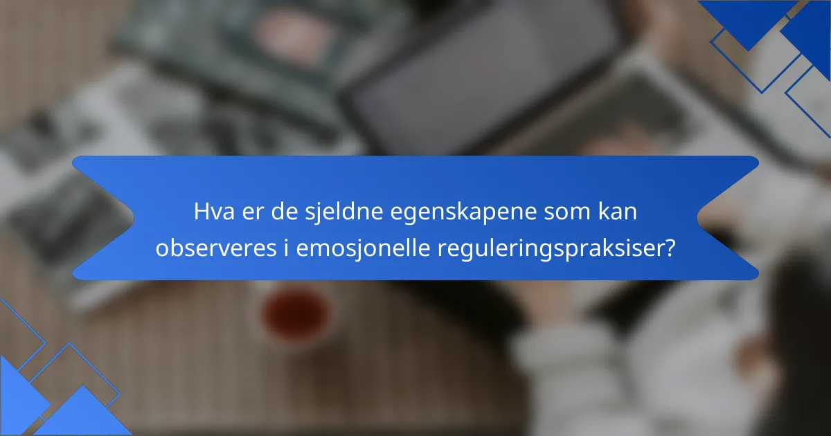 Hva er de sjeldne egenskapene som kan observeres i emosjonelle reguleringspraksiser?