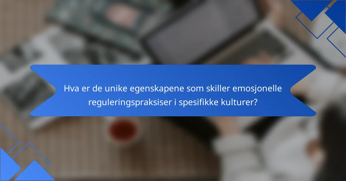Hva er de unike egenskapene som skiller emosjonelle reguleringspraksiser i spesifikke kulturer?