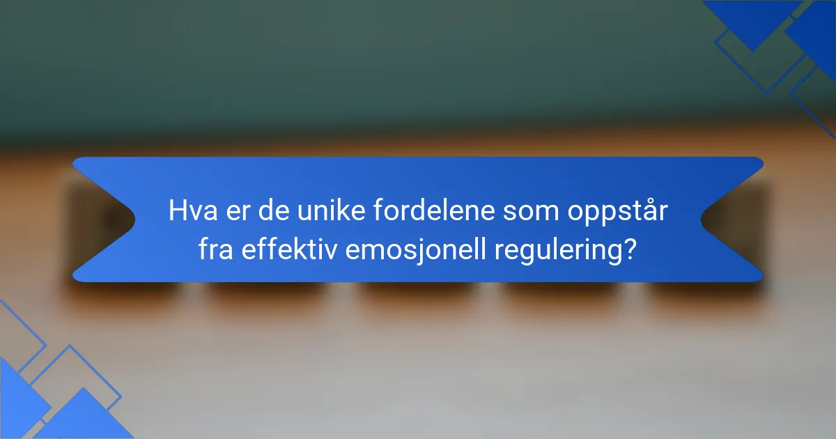 Hva er de unike fordelene som oppstår fra effektiv emosjonell regulering?