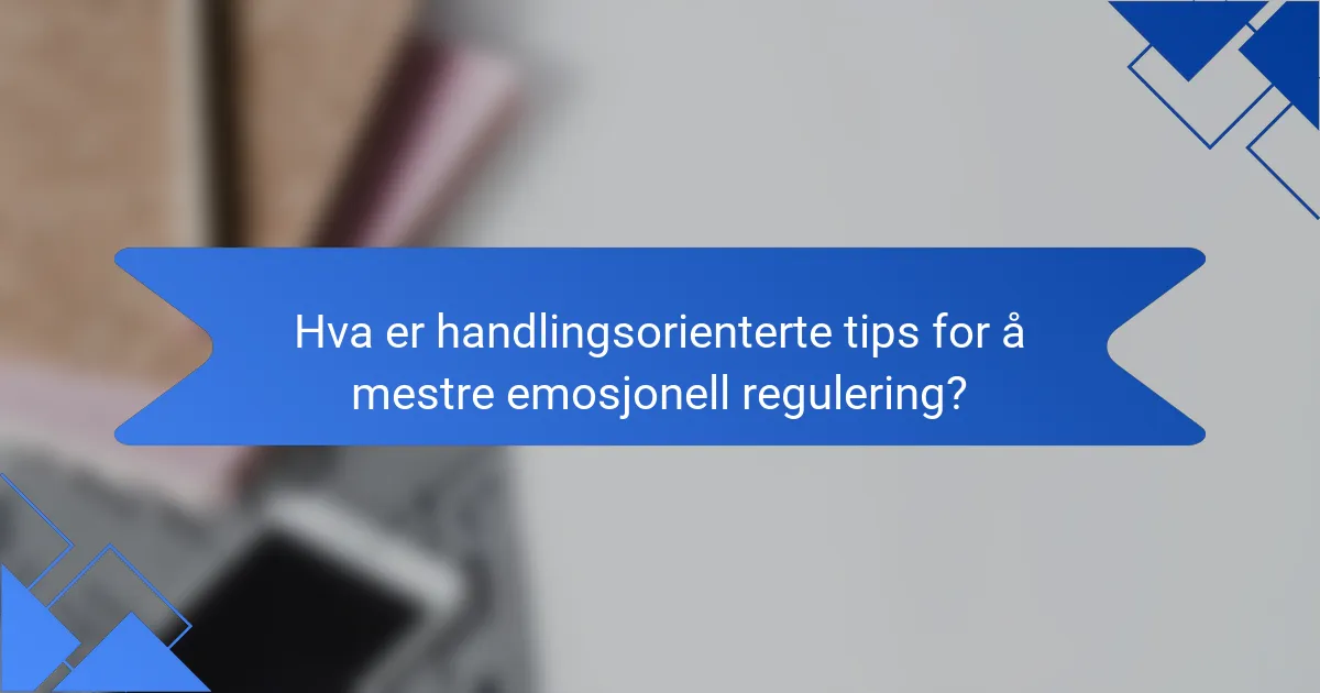 Hva er handlingsorienterte tips for å mestre emosjonell regulering?