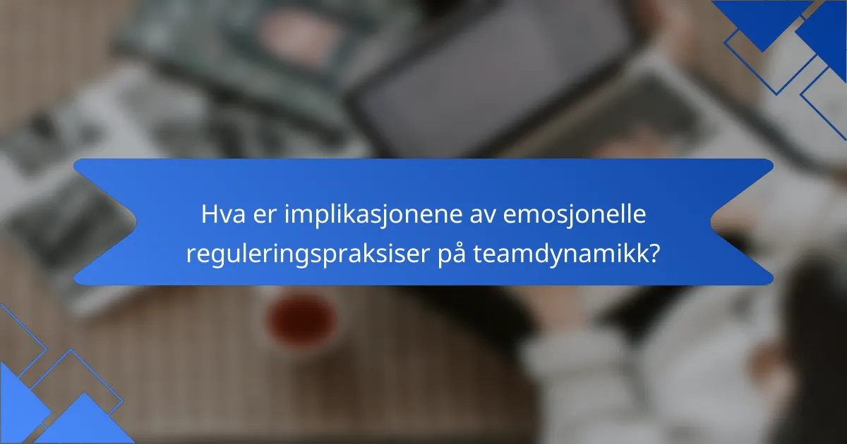 Hva er implikasjonene av emosjonelle reguleringspraksiser på teamdynamikk?