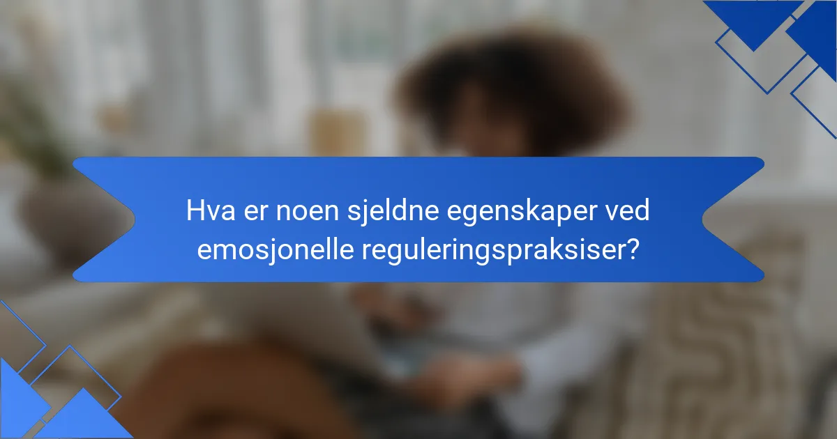 Hva er noen sjeldne egenskaper ved emosjonelle reguleringspraksiser?