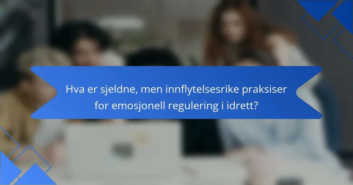 Hva er sjeldne, men innflytelsesrike praksiser for emosjonell regulering i idrett?