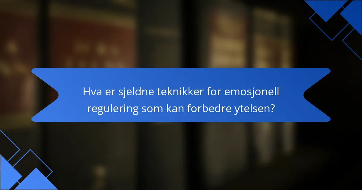Hva er sjeldne teknikker for emosjonell regulering som kan forbedre ytelsen?
