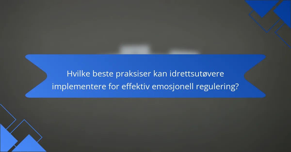 Hvilke beste praksiser kan idrettsutøvere implementere for effektiv emosjonell regulering?