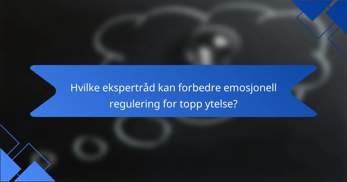 Hvilke ekspertråd kan forbedre emosjonell regulering for topp ytelse?