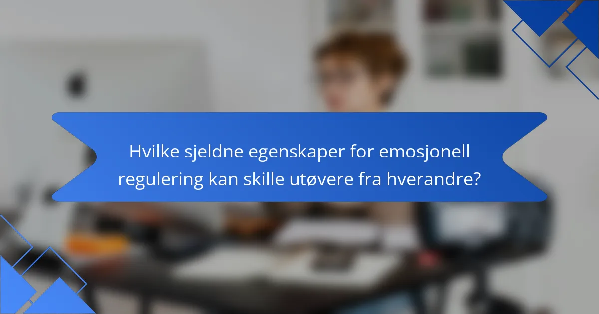 Hvilke sjeldne egenskaper for emosjonell regulering kan skille utøvere fra hverandre?