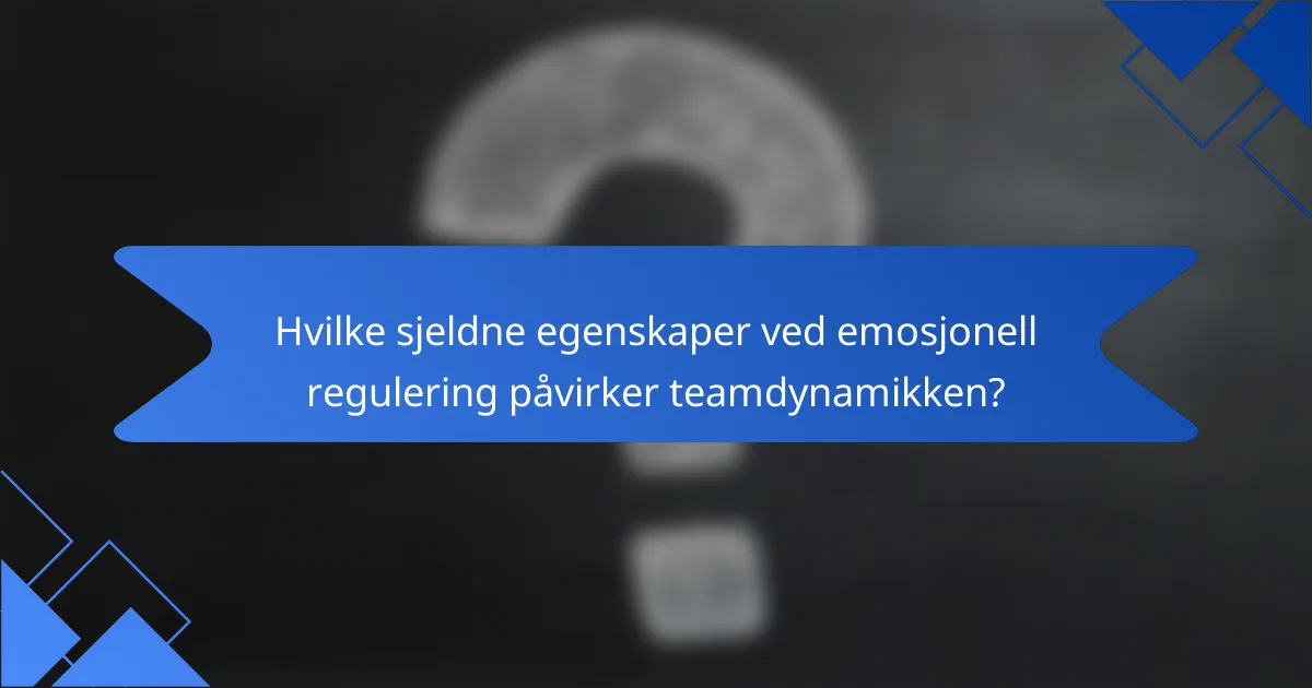 Hvilke sjeldne egenskaper ved emosjonell regulering påvirker teamdynamikken?