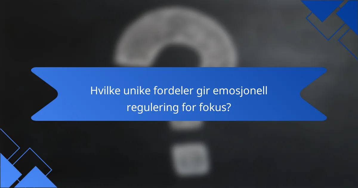 Hvilke unike fordeler gir emosjonell regulering for fokus?