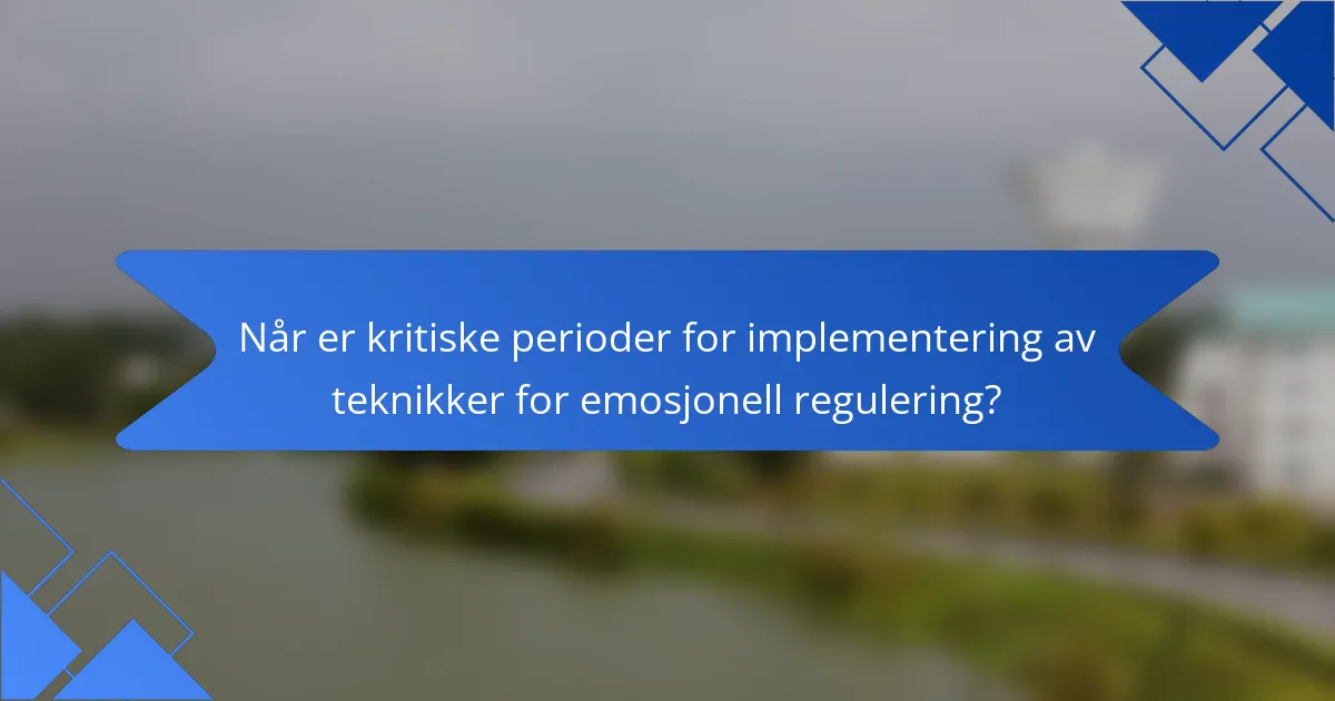 Når er kritiske perioder for implementering av teknikker for emosjonell regulering?